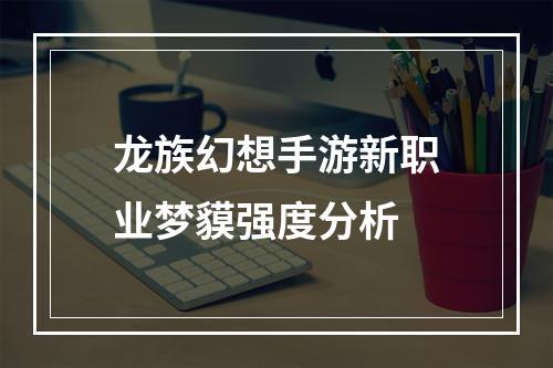 龙族幻想手游新职业梦貘强度分析