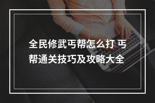 全民修武丐帮怎么打 丐帮通关技巧及攻略大全