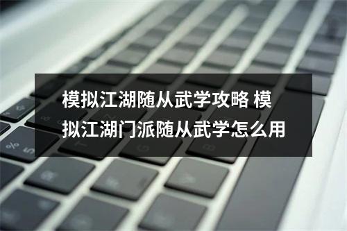 模拟江湖随从武学攻略 模拟江湖门派随从武学怎么用