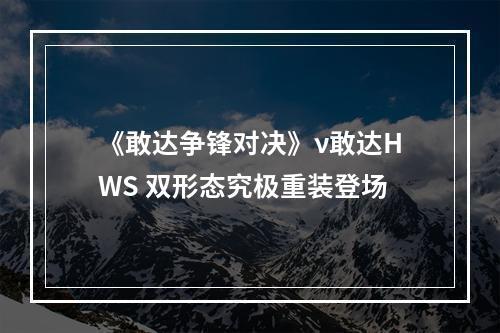 《敢达争锋对决》ν敢达HWS 双形态究极重装登场