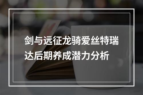 剑与远征龙骑爱丝特瑞达后期养成潜力分析