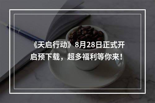 《天启行动》8月28日正式开启预下载，超多福利等你来！