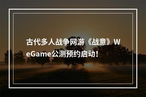 古代多人战争网游《战意》WeGame公测预约启动！