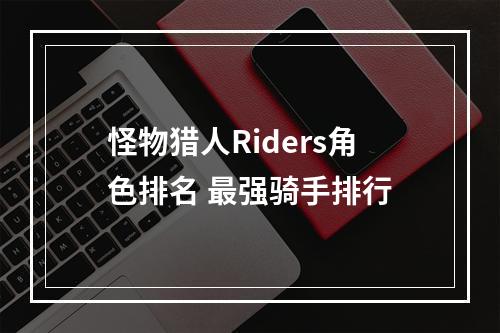 怪物猎人Riders角色排名 最强骑手排行