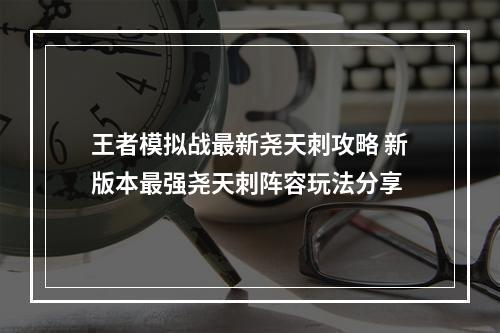 王者模拟战最新尧天刺攻略 新版本最强尧天刺阵容玩法分享