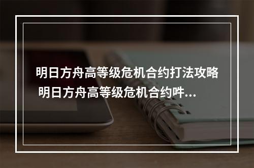 明日方舟高等级危机合约打法攻略 明日方舟高等级危机合约吽怎么使用