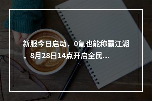 新服今日启动，0氪也能称霸江湖，8月28日14点开启全民武侠盛宴！