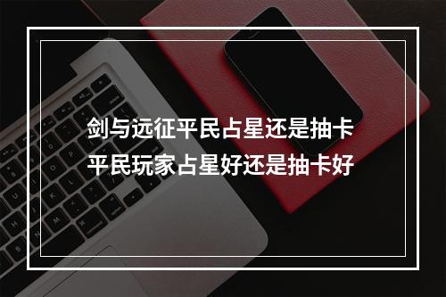 剑与远征平民占星还是抽卡 平民玩家占星好还是抽卡好