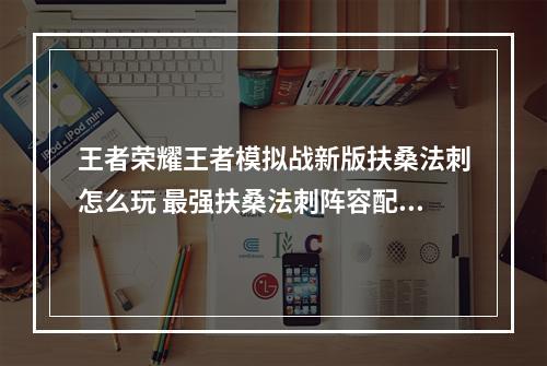 王者荣耀王者模拟战新版扶桑法刺怎么玩 最强扶桑法刺阵容配置及玩法