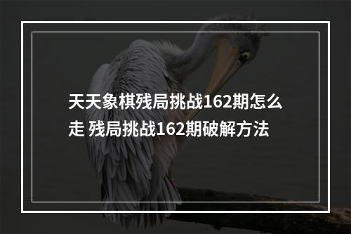 天天象棋残局挑战162期怎么走 残局挑战162期破解方法