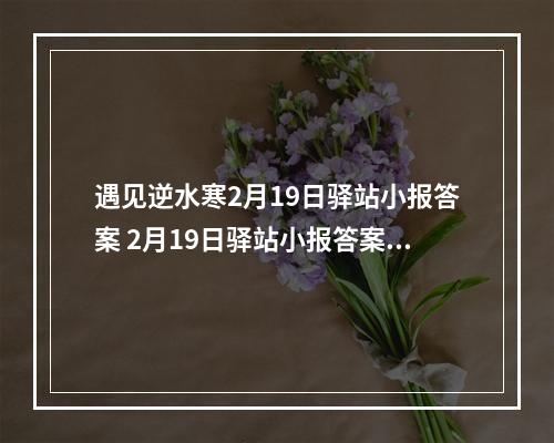 遇见逆水寒2月19日驿站小报答案 2月19日驿站小报答案是什么