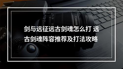 剑与远征远古剑魂怎么打 远古剑魂阵容推荐及打法攻略