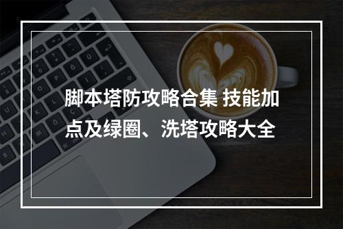 脚本塔防攻略合集 技能加点及绿圈、洗塔攻略大全