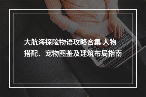 大航海探险物语攻略合集 人物搭配、宠物图鉴及建筑布局指南