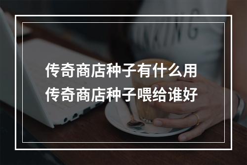 传奇商店种子有什么用 传奇商店种子喂给谁好