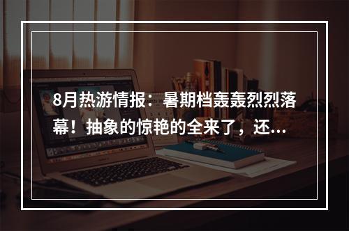 8月热游情报：暑期档轰轰烈烈落幕！抽象的惊艳的全来了，还见证了历史