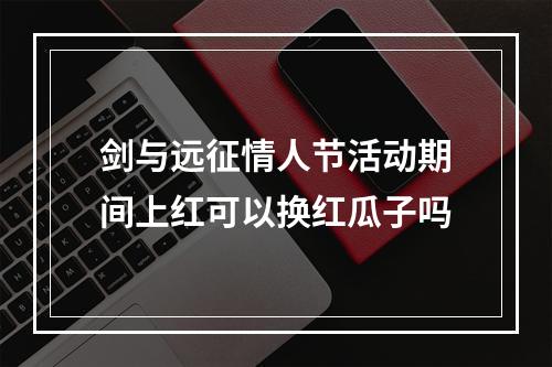 剑与远征情人节活动期间上红可以换红瓜子吗