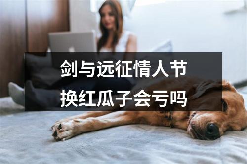 剑与远征情人节换红瓜子会亏吗