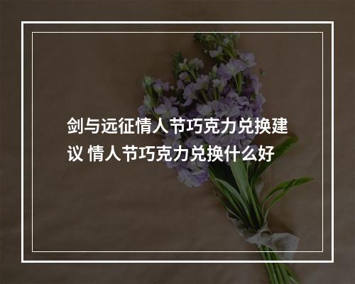 剑与远征情人节巧克力兑换建议 情人节巧克力兑换什么好