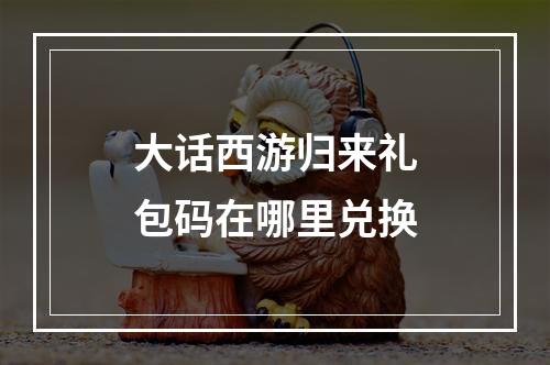 大话西游归来礼包码在哪里兑换