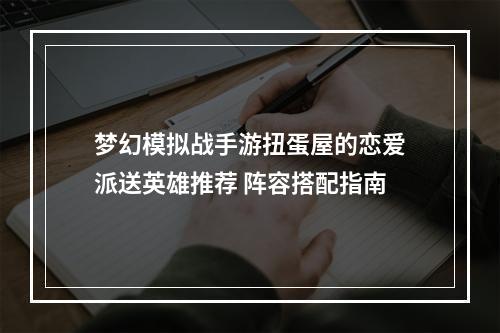 梦幻模拟战手游扭蛋屋的恋爱派送英雄推荐 阵容搭配指南