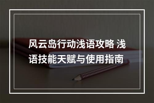 风云岛行动浅语攻略 浅语技能天赋与使用指南