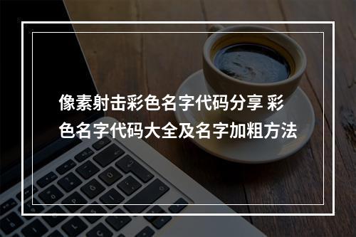 像素射击彩色名字代码分享 彩色名字代码大全及名字加粗方法