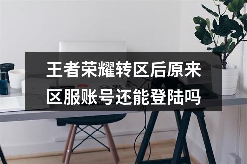 王者荣耀转区后原来区服账号还能登陆吗