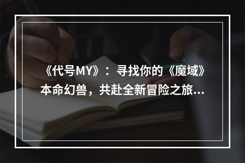 《代号MY》：寻找你的《魔域》本命幻兽，共赴全新冒险之旅！