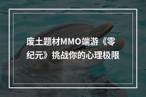 废土题材MMO端游《零纪元》挑战你的心理极限