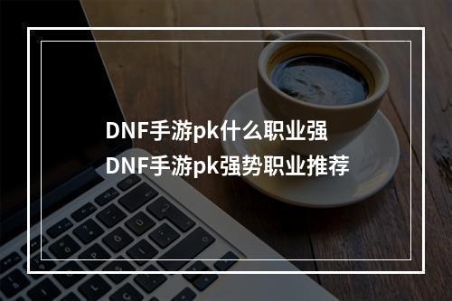 DNF手游pk什么职业强 DNF手游pk强势职业推荐