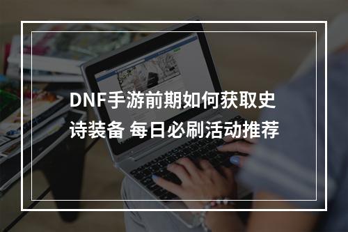 DNF手游前期如何获取史诗装备 每日必刷活动推荐