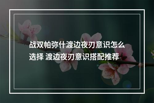 战双帕弥什渡边夜刃意识怎么选择 渡边夜刃意识搭配推荐