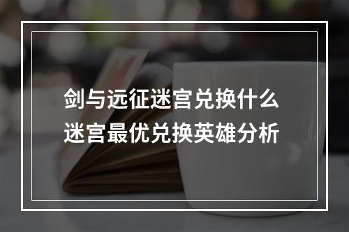 剑与远征迷宫兑换什么 迷宫最优兑换英雄分析