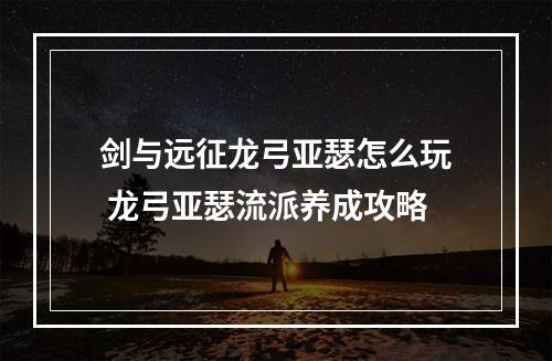 剑与远征龙弓亚瑟怎么玩 龙弓亚瑟流派养成攻略