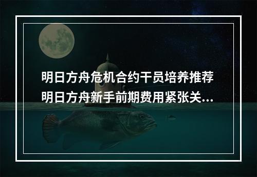 明日方舟危机合约干员培养推荐 明日方舟新手前期费用紧张关卡介绍