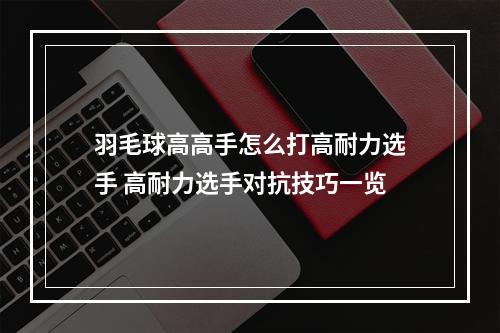 羽毛球高高手怎么打高耐力选手 高耐力选手对抗技巧一览