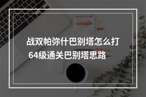 战双帕弥什巴别塔怎么打 64级通关巴别塔思路