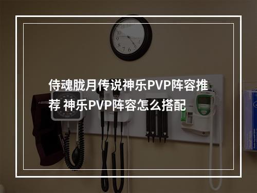 侍魂胧月传说神乐PVP阵容推荐 神乐PVP阵容怎么搭配