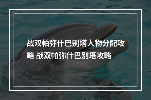 战双帕弥什巴别塔人物分配攻略 战双帕弥什巴别塔攻略