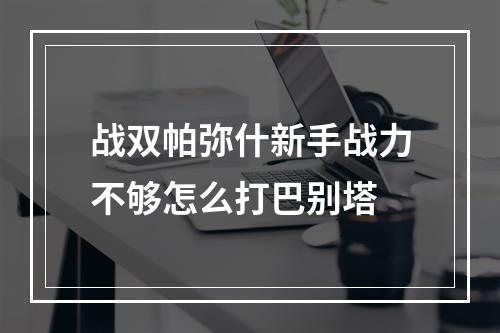 战双帕弥什新手战力不够怎么打巴别塔