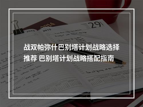 战双帕弥什巴别塔计划战略选择推荐 巴别塔计划战略搭配指南