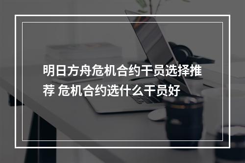 明日方舟危机合约干员选择推荐 危机合约选什么干员好