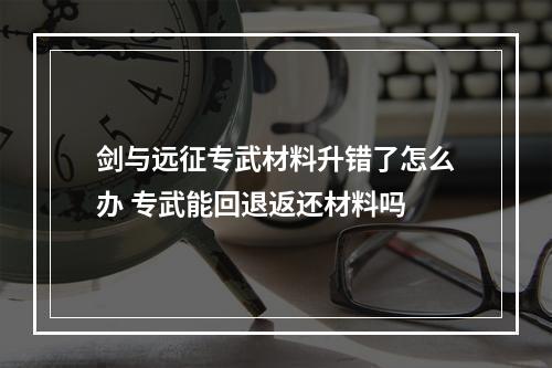 剑与远征专武材料升错了怎么办 专武能回退返还材料吗