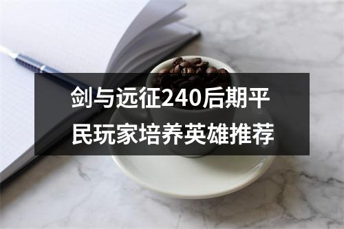 剑与远征240后期平民玩家培养英雄推荐