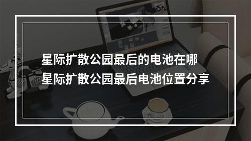 星际扩散公园最后的电池在哪 星际扩散公园最后电池位置分享