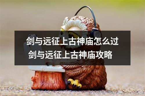 剑与远征上古神庙怎么过 剑与远征上古神庙攻略