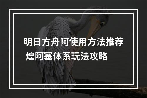 明日方舟阿使用方法推荐 煌阿塞体系玩法攻略