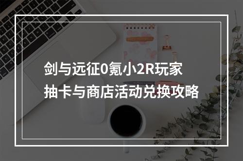 剑与远征0氪小2R玩家抽卡与商店活动兑换攻略