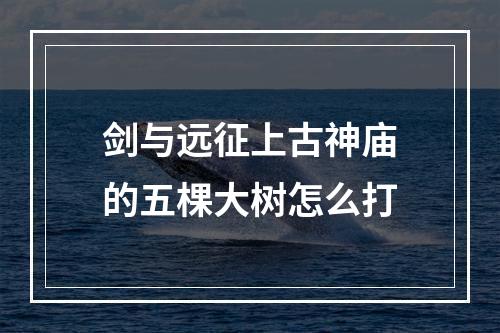 剑与远征上古神庙的五棵大树怎么打